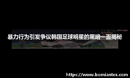 暴力行为引发争议韩国足球明星的黑暗一面揭秘