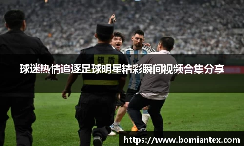球迷热情追逐足球明星精彩瞬间视频合集分享