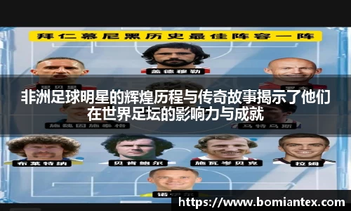 非洲足球明星的辉煌历程与传奇故事揭示了他们在世界足坛的影响力与成就